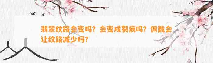 翡翠纹路会变吗？会变成裂痕吗？佩戴会让纹路减少吗？