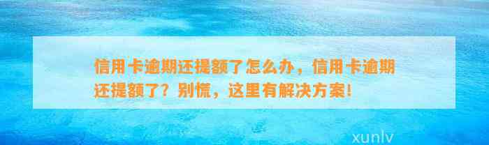 信用卡逾期还提额了怎么办，信用卡逾期还提额了？别慌，这里有解决方案！