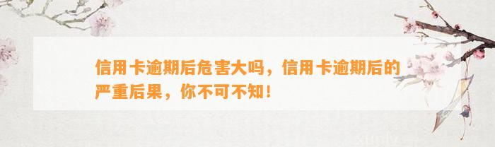 信用卡逾期后危害大吗，信用卡逾期后的严重后果，你不可不知！