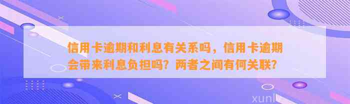 信用卡逾期和利息有关系吗，信用卡逾期会带来利息负担吗？两者之间有何关联？