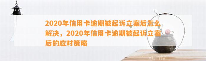 2020年信用卡逾期被起诉立案后怎么解决，2020年信用卡逾期被起诉立案后的应对策略