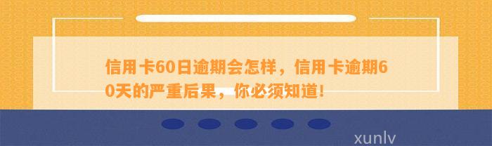 信用卡60日逾期会怎样，信用卡逾期60天的严重后果，你必须知道！