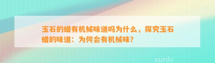 玉石的蜡有机械味道吗为什么，探究玉石蜡的味道：为何会有机械味？