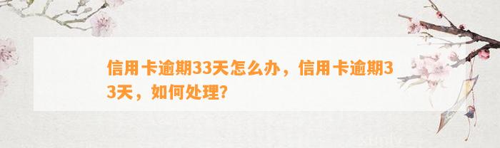 信用卡逾期33天怎么办，信用卡逾期33天，如何处理？