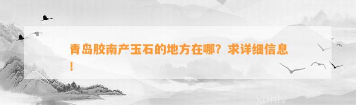 青岛胶南产玉石的地方在哪？求详细信息！