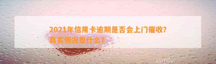 2021年信用卡逾期是否会上门催收？真实情况是什么？