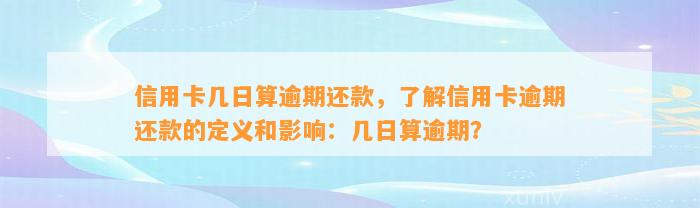 信用卡几日算逾期还款，了解信用卡逾期还款的定义和影响：几日算逾期？