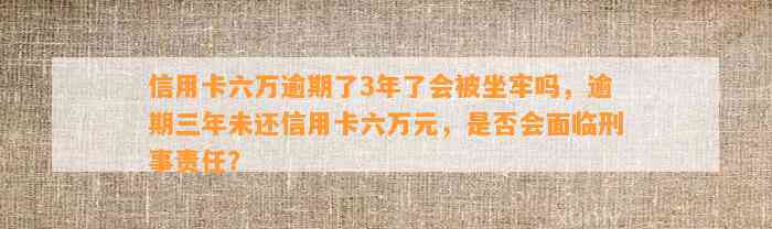 信用卡六万逾期了3年了会被坐牢吗，逾期三年未还信用卡六万元，是否会面临刑事责任？