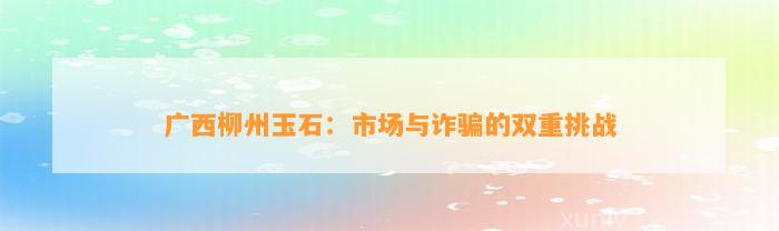 广西柳州玉石：市场与诈骗的双重挑战