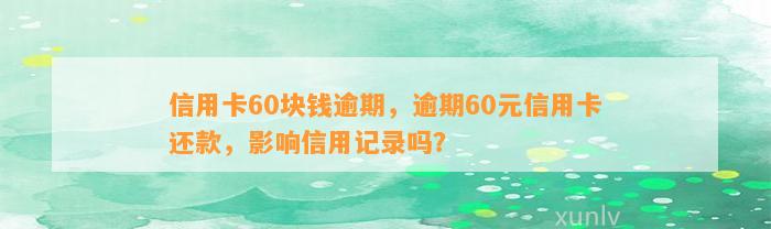 信用卡60块钱逾期，逾期60元信用卡还款，影响信用记录吗？