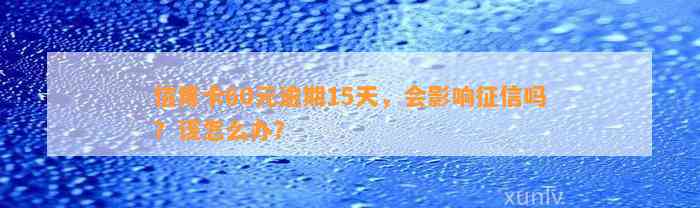 信用卡60元逾期15天，会影响征信吗？该怎么办？