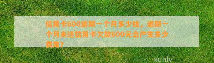 信用卡600逾期一个月多少钱，逾期一个月未还信用卡欠款600元会产生多少费用？