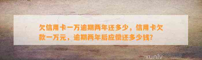 欠信用卡一万逾期两年还多少，信用卡欠款一万元，逾期两年后应偿还多少钱？