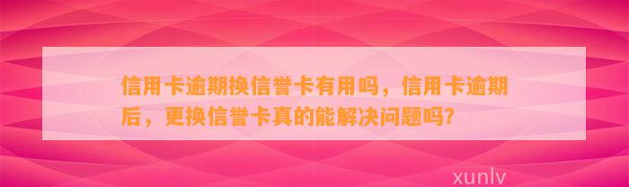 信用卡逾期换信誉卡有用吗，信用卡逾期后，更换信誉卡真的能解决问题吗？