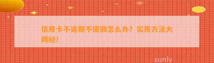 信用卡不逾期不提额怎么办？实用方法大揭秘！