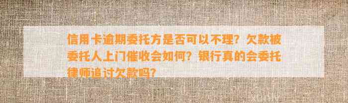 信用卡逾期委托方是否可以不理？欠款被委托人上门催收会如何？银行真的会委托律师追讨欠款吗？