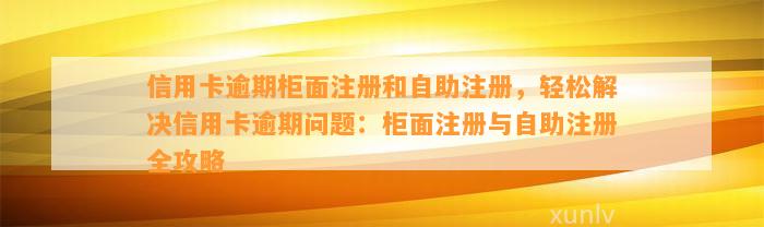 信用卡逾期柜面注册和自助注册，轻松解决信用卡逾期问题：柜面注册与自助注册全攻略