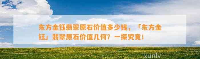 东方金钰翡翠原石价值多少钱，「东方金钰」翡翠原石价值几何？一探究竟！