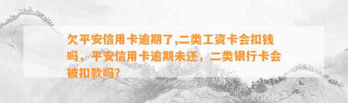 欠平安信用卡逾期了,二类工资卡会扣钱吗，平安信用卡逾期未还，二类银行卡会被扣款吗？