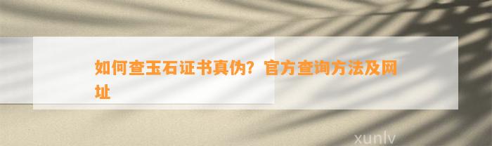 怎样查玉石证书真伪？官方查询方法及网址