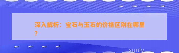 深入解析：宝石与玉石的价格区别在哪里？