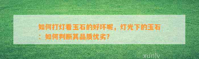 怎样打灯看玉石的好坏呢，灯光下的玉石：怎样判断其品质优劣？