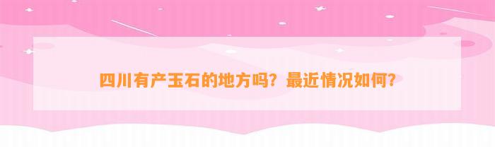 四川有产玉石的地方吗？最近情况怎样？