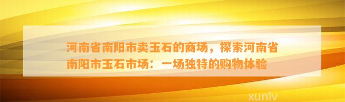 河南省南阳市卖玉石的商场，探索河南省南阳市玉石市场：一场特别的购物体验