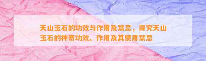 天山玉石的功效与作用及禁忌，探究天山玉石的神奇功效、作用及其采用禁忌