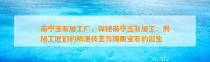 南宁玉石加工厂，探秘南宁玉石加工：揭秘工匠们的精湛技艺与瑰丽宝石的诞生