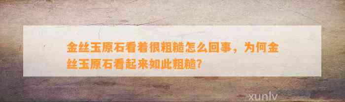 金丝玉原石看着很粗糙怎么回事，为何金丝玉原石看起来如此粗糙？