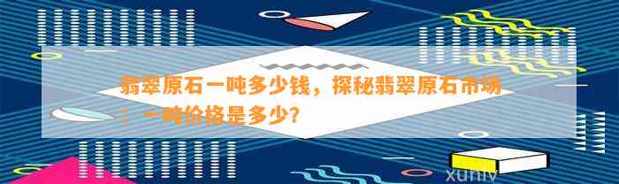 翡翠原石一吨多少钱，探秘翡翠原石市场：一吨价格是多少？