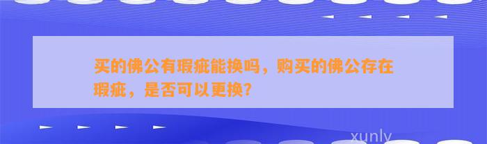 买的佛公有瑕疵能换吗，购买的佛公存在瑕疵，是不是可以更换？