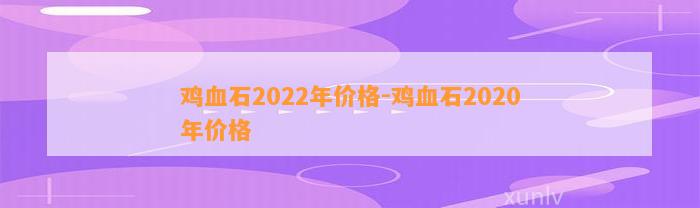 鸡血石2022年价格-鸡血石2020年价格