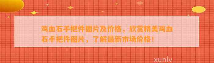 鸡血石手把件图片及价格，欣赏精美鸡血石手把件图片，熟悉最新市场价格！