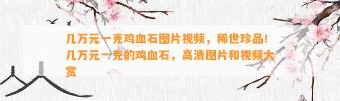 几万元一克鸡血石图片视频，稀世珍品！几万元一克的鸡血石，高清图片和视频大赏