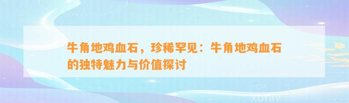 牛角地鸡血石，珍稀罕见：牛角地鸡血石的特别魅力与价值探讨