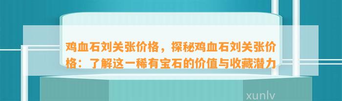 鸡血石刘关张价格，探秘鸡血石刘关张价格：熟悉这一稀有宝石的价值与收藏潜力