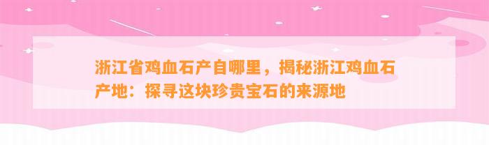 浙江省鸡血石产自哪里，揭秘浙江鸡血石产地：探寻这块珍贵宝石的来源地