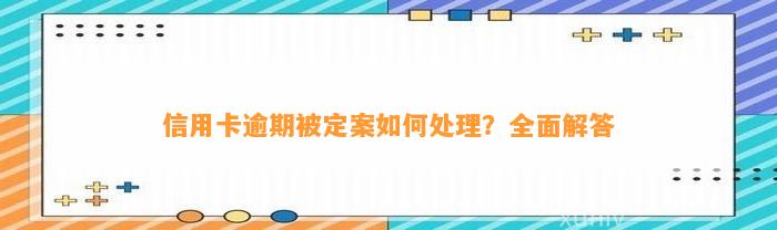 信用卡逾期被定案如何处理？全面解答