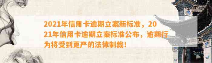 2021年信用卡逾期立案新标准，2021年信用卡逾期立案标准公布，逾期行为将受到更严的法律制裁！