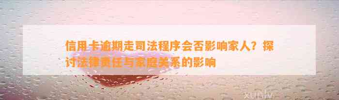 信用卡逾期走司法程序会否影响家人？探讨法律责任与家庭关系的影响