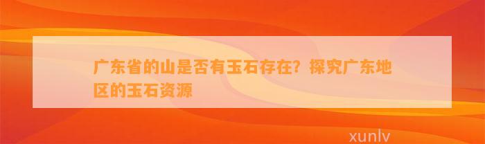 广东省的山是不是有玉石存在？探究广东地区的玉石资源