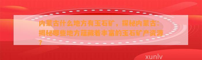 内蒙古什么地方有玉石矿，探秘内蒙古：揭秘哪些地方蕴藏着丰富的玉石矿产资源？