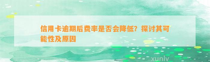 信用卡逾期后费率是否会降低？探讨其可能性及原因