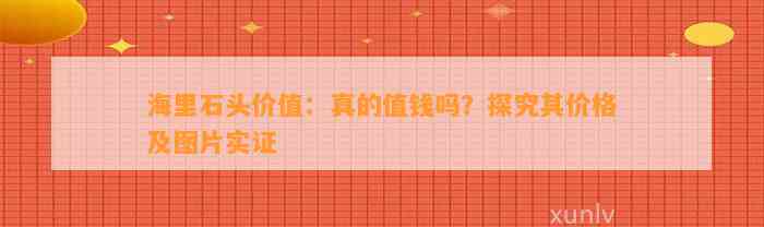 海里石头价值：真的值钱吗？探究其价格及图片实证