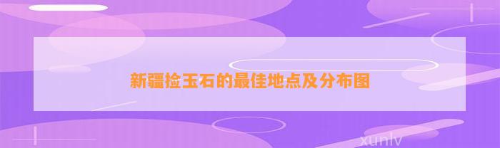 新疆捡玉石的最佳地点及分布图