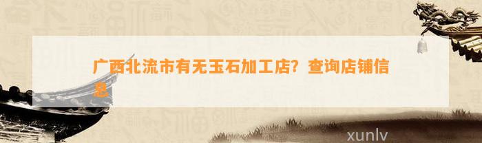 广西北流市有无玉石加工店？查询店铺信息