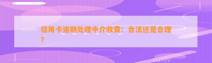 信用卡逾期处理中介收费：合法还是合理？