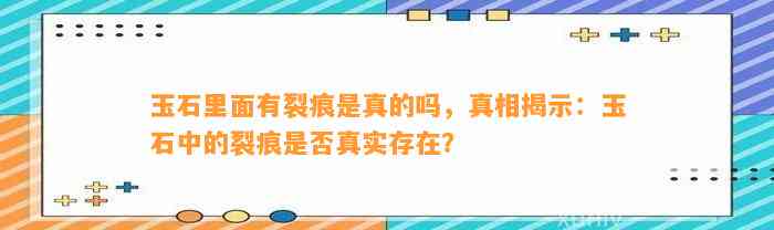 玉石里面有裂痕是真的吗，真相揭示：玉石中的裂痕是不是真实存在？